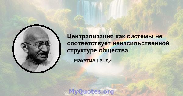 Централизация как системы не соответствует ненасильственной структуре общества.