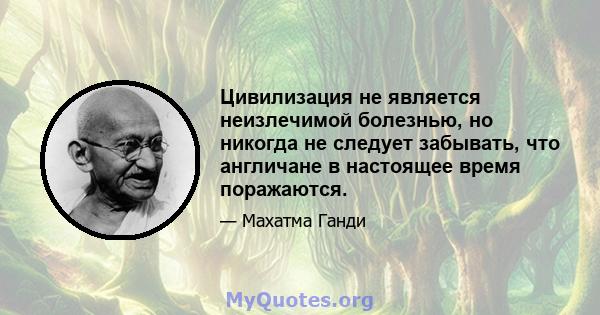 Цивилизация не является неизлечимой болезнью, но никогда не следует забывать, что англичане в настоящее время поражаются.