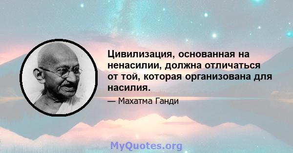 Цивилизация, основанная на ненасилии, должна отличаться от той, которая организована для насилия.