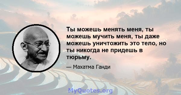 Ты можешь менять меня, ты можешь мучить меня, ты даже можешь уничтожить это тело, но ты никогда не придешь в тюрьму.