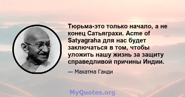 Тюрьма-это только начало, а не конец Сатьяграхи. Acme of Satyagraha для нас будет заключаться в том, чтобы уложить нашу жизнь за защиту справедливой причины Индии.