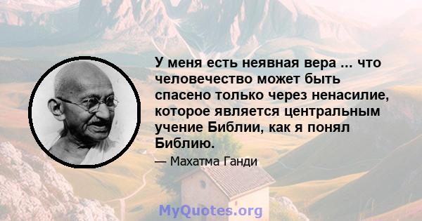 У меня есть неявная вера ... что человечество может быть спасено только через ненасилие, которое является центральным учение Библии, как я понял Библию.