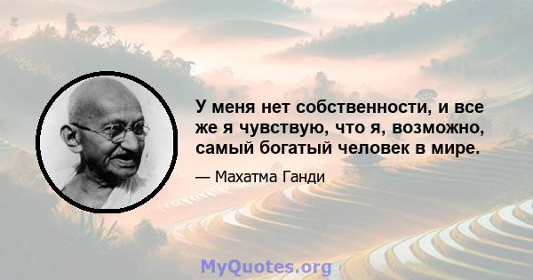 У меня нет собственности, и все же я чувствую, что я, возможно, самый богатый человек в мире.