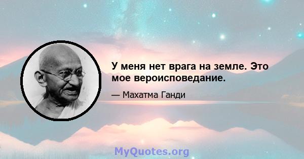 У меня нет врага на земле. Это мое вероисповедание.