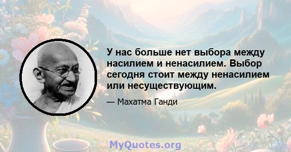 У нас больше нет выбора между насилием и ненасилием. Выбор сегодня стоит между ненасилием или несуществующим.