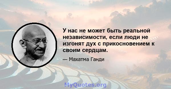 У нас не может быть реальной независимости, если люди не изгонят дух с прикосновением к своим сердцам.