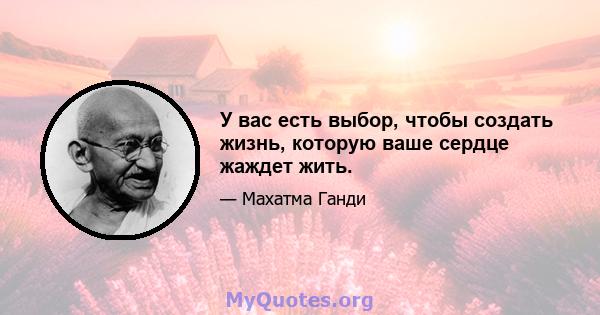 У вас есть выбор, чтобы создать жизнь, которую ваше сердце жаждет жить.