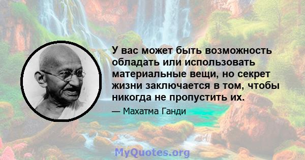 У вас может быть возможность обладать или использовать материальные вещи, но секрет жизни заключается в том, чтобы никогда не пропустить их.