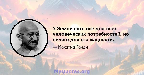 У Земли есть все для всех человеческих потребностей, но ничего для его жадности.