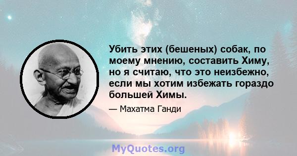 Убить этих (бешеных) собак, по моему мнению, составить Химу, но я считаю, что это неизбежно, если мы хотим избежать гораздо большей Химы.