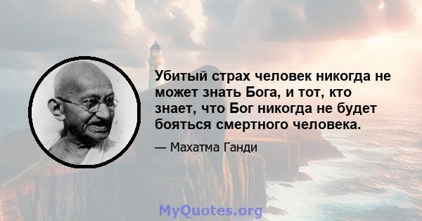 Убитый страх человек никогда не может знать Бога, и тот, кто знает, что Бог никогда не будет бояться смертного человека.