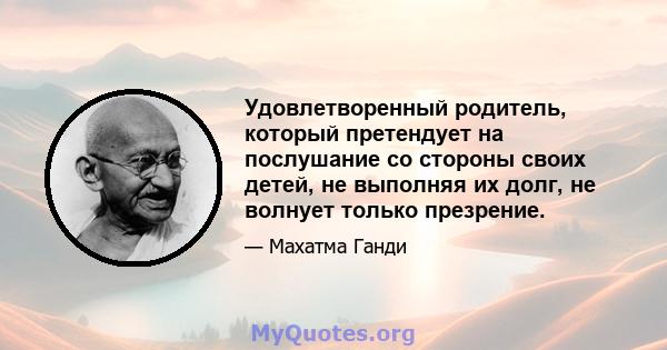 Удовлетворенный родитель, который претендует на послушание со стороны своих детей, не выполняя их долг, не волнует только презрение.