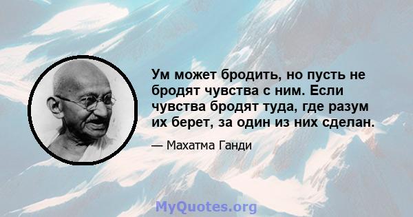 Ум может бродить, но пусть не бродят чувства с ним. Если чувства бродят туда, где разум их берет, за один из них сделан.