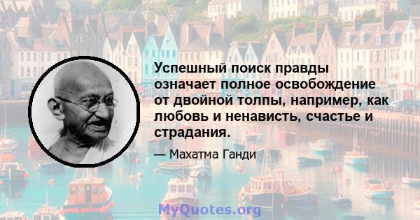 Успешный поиск правды означает полное освобождение от двойной толпы, например, как любовь и ненависть, счастье и страдания.