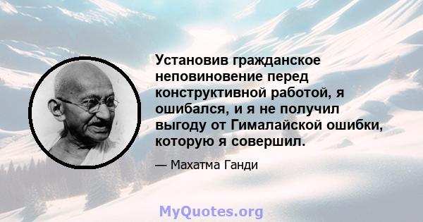 Установив гражданское неповиновение перед конструктивной работой, я ошибался, и я не получил выгоду от Гималайской ошибки, которую я совершил.