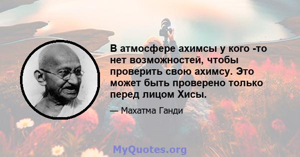 В атмосфере ахимсы у кого -то нет возможностей, чтобы проверить свою ахимсу. Это может быть проверено только перед лицом Хисы.