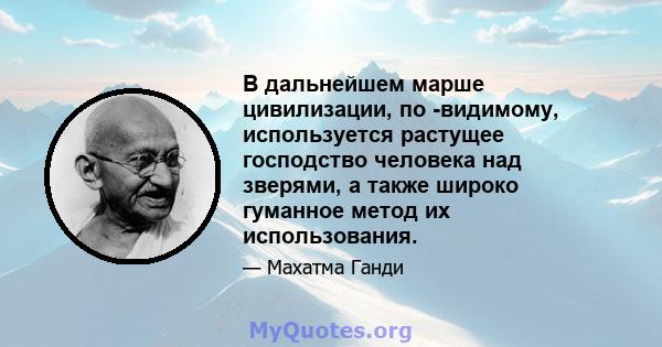 В дальнейшем марше цивилизации, по -видимому, используется растущее господство человека над зверями, а также широко гуманное метод их использования.