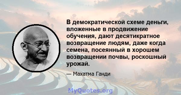 В демократической схеме деньги, вложенные в продвижение обучения, дают десятикратное возвращение людям, даже когда семена, посеянный в хорошем возвращении почвы, роскошный урожай.