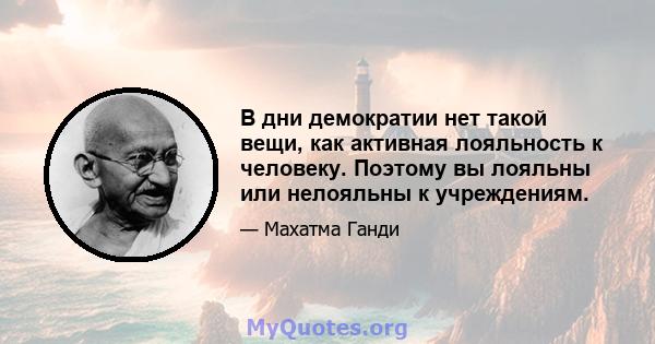 В дни демократии нет такой вещи, как активная лояльность к человеку. Поэтому вы лояльны или нелояльны к учреждениям.