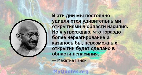 В эти дни мы постоянно удивляются удивительными открытиями в области насилия. Но я утверждаю, что гораздо более нереагирование и, казалось бы, невозможных открытий будет сделано в области ненасилия.