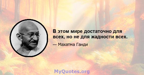 В этом мире достаточно для всех, но не для жадности всех.