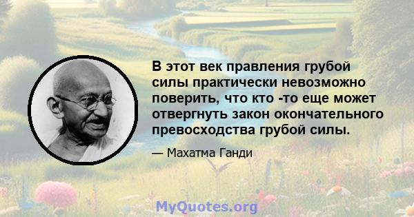 В этот век правления грубой силы практически невозможно поверить, что кто -то еще может отвергнуть закон окончательного превосходства грубой силы.