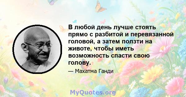 В любой день лучше стоять прямо с разбитой и перевязанной головой, а затем ползти на животе, чтобы иметь возможность спасти свою голову.