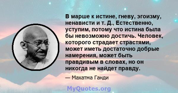 В марше к истине, гневу, эгоизму, ненависти и т. Д., Естественно, уступим, потому что истина была бы невозможно достичь. Человек, которого страдает страстями, может иметь достаточно добрые намерения, может быть