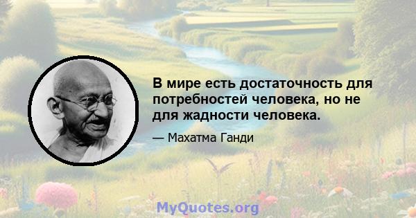 В мире есть достаточность для потребностей человека, но не для жадности человека.