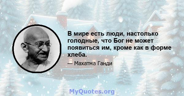 В мире есть люди, настолько голодные, что Бог не может появиться им, кроме как в форме хлеба.