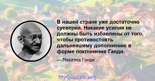 В нашей стране уже достаточно суеверий. Никакие усилия не должны быть избавлены от того, чтобы противостоять дальнейшему дополнению в форме поклонения Ганди.