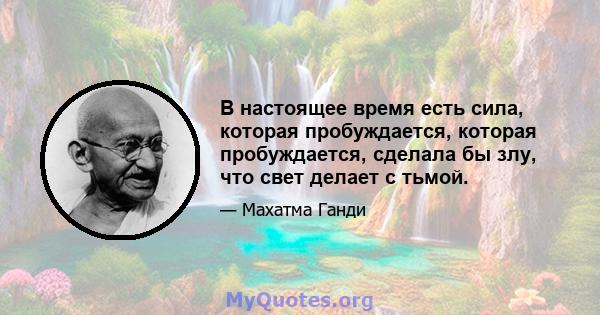 В настоящее время есть сила, которая пробуждается, которая пробуждается, сделала бы злу, что свет делает с тьмой.