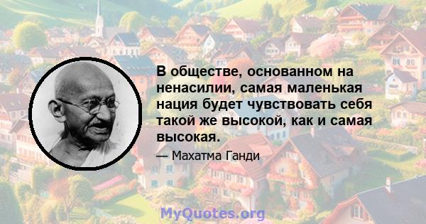 В обществе, основанном на ненасилии, самая маленькая нация будет чувствовать себя такой же высокой, как и самая высокая.