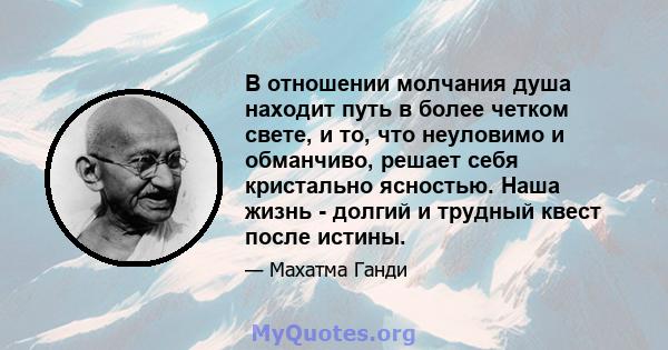 В отношении молчания душа находит путь в более четком свете, и то, что неуловимо и обманчиво, решает себя кристально ясностью. Наша жизнь - долгий и трудный квест после истины.