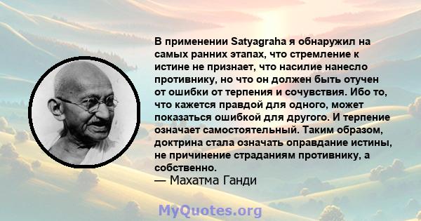 В применении Satyagraha я обнаружил на самых ранних этапах, что стремление к истине не признает, что насилие нанесло противнику, но что он должен быть отучен от ошибки от терпения и сочувствия. Ибо то, что кажется