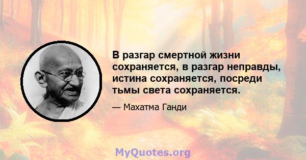 В разгар смертной жизни сохраняется, в разгар неправды, истина сохраняется, посреди тьмы света сохраняется.