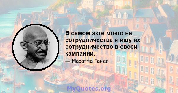 В самом акте моего не сотрудничества я ищу их сотрудничество в своей кампании.