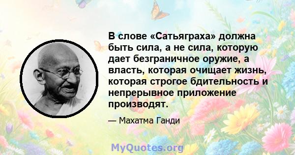 В слове «Сатьяграха» должна быть сила, а не сила, которую дает безграничное оружие, а власть, которая очищает жизнь, которая строгое бдительность и непрерывное приложение производят.