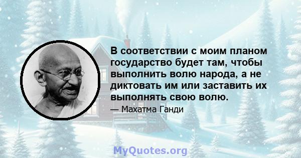 В соответствии с моим планом государство будет там, чтобы выполнить волю народа, а не диктовать им или заставить их выполнять свою волю.