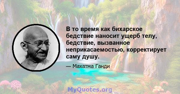 В то время как бихарское бедствие наносит ущерб телу, бедствие, вызванное неприкасаемостью, корректирует саму душу.