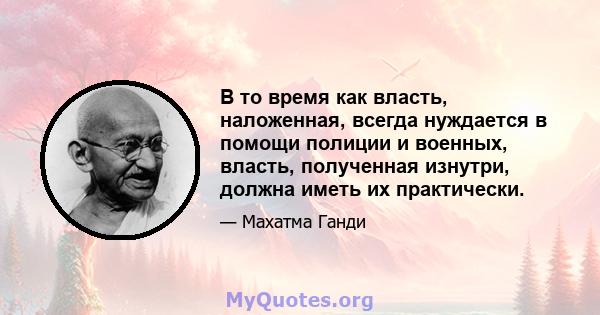 В то время как власть, наложенная, всегда нуждается в помощи полиции и военных, власть, полученная изнутри, должна иметь их практически.