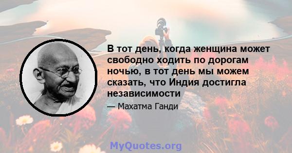 В тот день, когда женщина может свободно ходить по дорогам ночью, в тот день мы можем сказать, что Индия достигла независимости