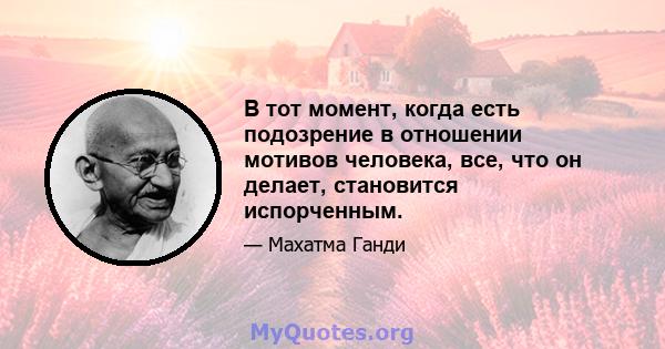 В тот момент, когда есть подозрение в отношении мотивов человека, все, что он делает, становится испорченным.