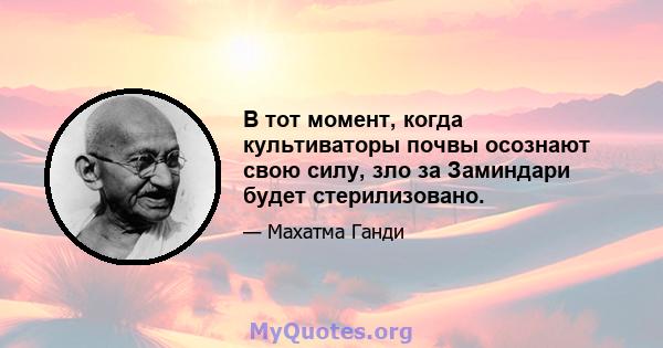 В тот момент, когда культиваторы почвы осознают свою силу, зло за Заминдари будет стерилизовано.