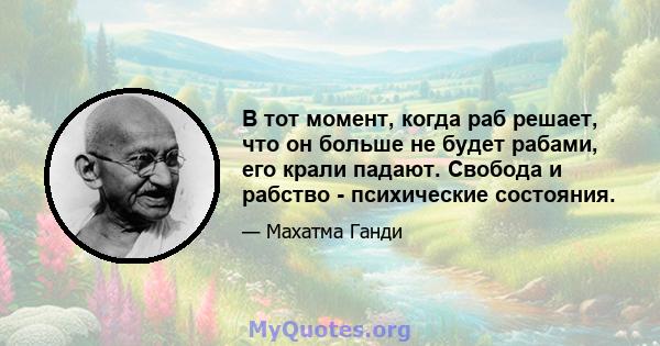 В тот момент, когда раб решает, что он больше не будет рабами, его крали падают. Свобода и рабство - психические состояния.