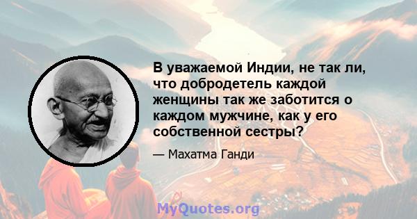 В уважаемой Индии, не так ли, что добродетель каждой женщины так же заботится о каждом мужчине, как у его собственной сестры?