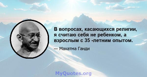 В вопросах, касающихся религии, я считаю себя не ребенком, а взрослым с 35 -летним опытом.