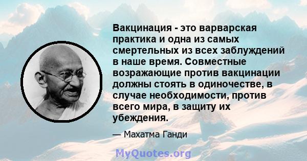 Вакцинация - это варварская практика и одна из самых смертельных из всех заблуждений в наше время. Совместные возражающие против вакцинации должны стоять в одиночестве, в случае необходимости, против всего мира, в