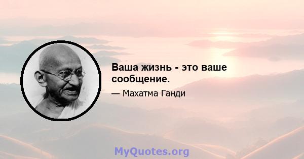 Ваша жизнь - это ваше сообщение.