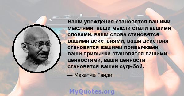 Ваши убеждения становятся вашими мыслями, ваши мысли стали вашими словами, ваши слова становятся вашими действиями, ваши действия становятся вашими привычками, ваши привычки становятся вашими ценностями, ваши ценности